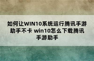 如何让WIN10系统运行腾讯手游助手不卡 win10怎么下载腾讯手游助手